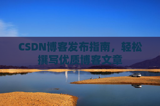 CSDN博客发布指南，轻松撰写优质博客文章